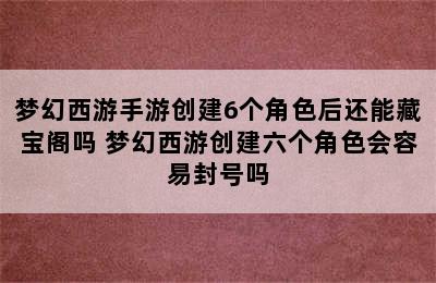 梦幻西游手游创建6个角色后还能藏宝阁吗 梦幻西游创建六个角色会容易封号吗